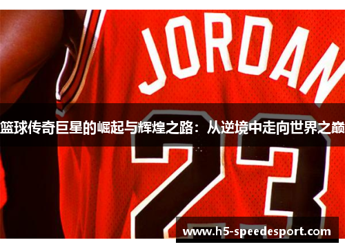 篮球传奇巨星的崛起与辉煌之路：从逆境中走向世界之巅