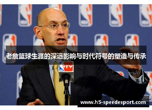 老詹篮球生涯的深远影响与时代符号的塑造与传承