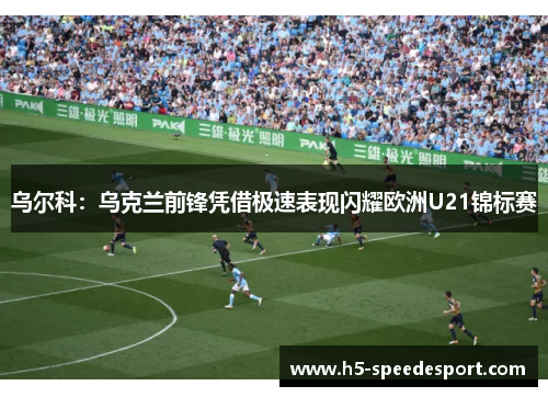 乌尔科：乌克兰前锋凭借极速表现闪耀欧洲U21锦标赛