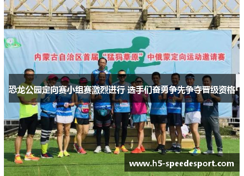 恐龙公园定向赛小组赛激烈进行 选手们奋勇争先争夺晋级资格