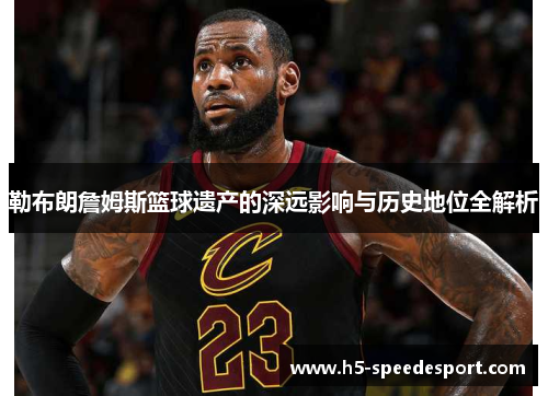 勒布朗詹姆斯篮球遗产的深远影响与历史地位全解析