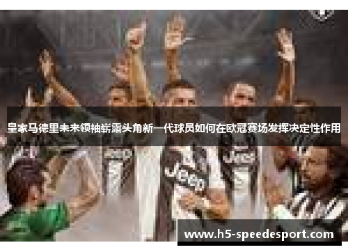 皇家马德里未来领袖崭露头角新一代球员如何在欧冠赛场发挥决定性作用