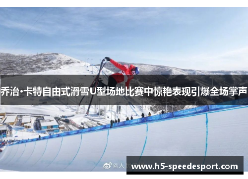 乔治·卡特自由式滑雪U型场地比赛中惊艳表现引爆全场掌声