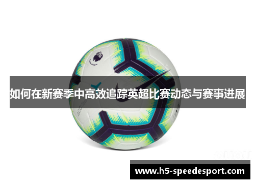 如何在新赛季中高效追踪英超比赛动态与赛事进展