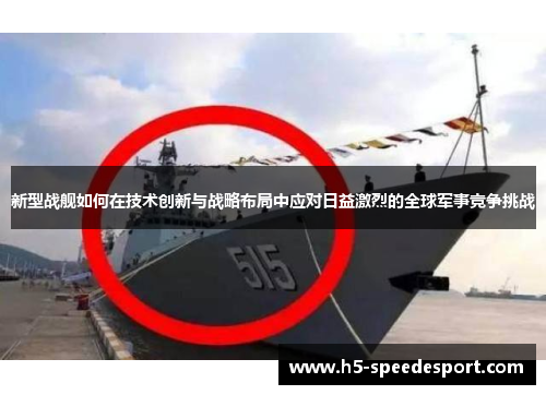 新型战舰如何在技术创新与战略布局中应对日益激烈的全球军事竞争挑战