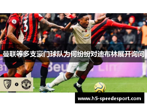 曼联等多支豪门球队为何纷纷对迪布林展开询问