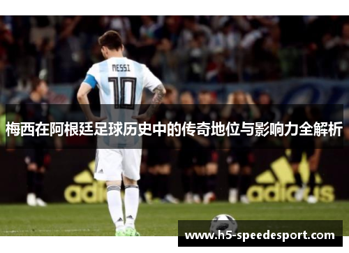 梅西在阿根廷足球历史中的传奇地位与影响力全解析