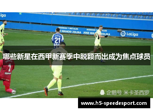 哪些新星在西甲新赛季中脱颖而出成为焦点球员