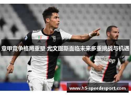 意甲竞争格局重塑 尤文图斯面临未来多重挑战与机遇