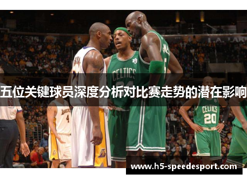 五位关键球员深度分析对比赛走势的潜在影响