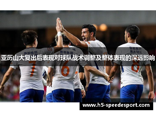 亚历山大复出后表现对球队战术调整及整体表现的深远影响