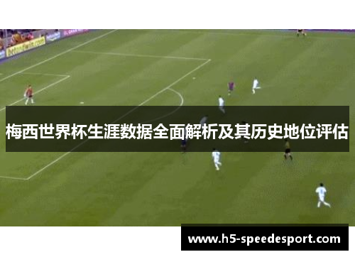 梅西世界杯生涯数据全面解析及其历史地位评估