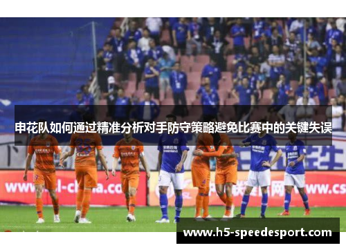 申花队如何通过精准分析对手防守策略避免比赛中的关键失误