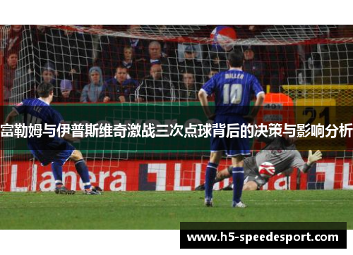 富勒姆与伊普斯维奇激战三次点球背后的决策与影响分析