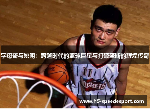 字母哥与姚明：跨越时代的篮球巨星与打破垄断的辉煌传奇