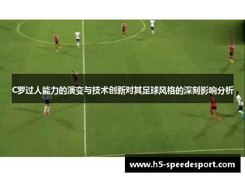 C罗过人能力的演变与技术创新对其足球风格的深刻影响分析