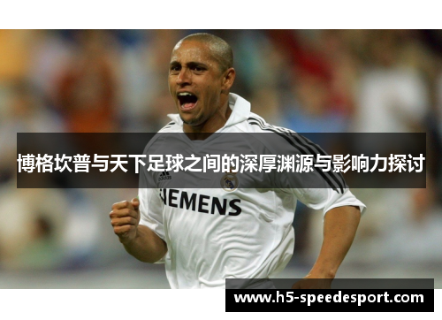 博格坎普与天下足球之间的深厚渊源与影响力探讨