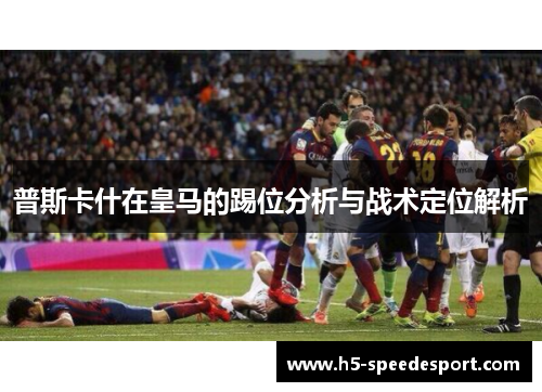 普斯卡什在皇马的踢位分析与战术定位解析 普斯卡什在皇马的踢位分析与战术定位解析