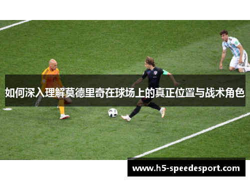 如何深入理解莫德里奇在球场上的真正位置与战术角色