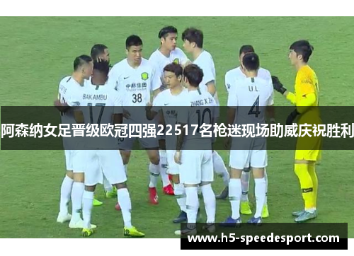 阿森纳女足晋级欧冠四强22517名枪迷现场助威庆祝胜利