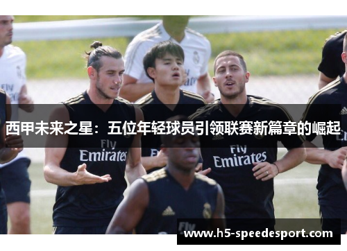 西甲未来之星：五位年轻球员引领联赛新篇章的崛起