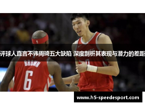 评球人直言不讳周琦五大缺陷 深度剖析其表现与潜力的差距
