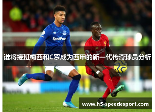 谁将接班梅西和C罗成为西甲的新一代传奇球员分析 谁将接班梅西和C罗成为西甲的新一代传奇球员分析