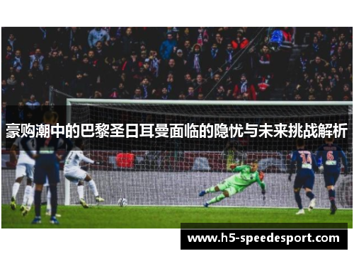 豪购潮中的巴黎圣日耳曼面临的隐忧与未来挑战解析