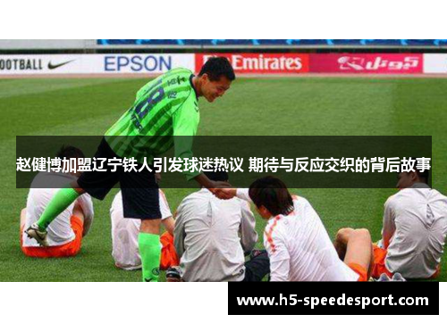 赵健博加盟辽宁铁人引发球迷热议 期待与反应交织的背后故事 赵健博加盟辽宁铁人引发球迷热议 期待与反应交织的背后故事