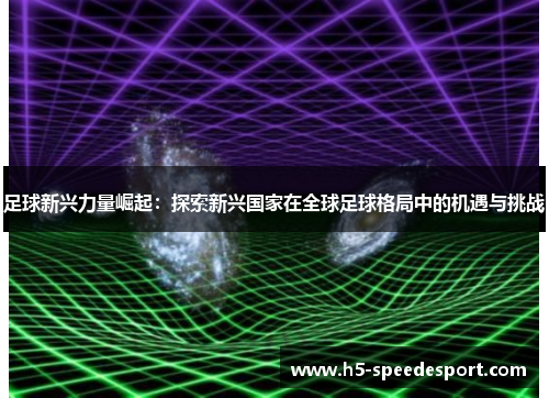 足球新兴力量崛起:探索新兴国家在全球足球格局中的机遇与挑战 足球新兴力量崛起:探索新兴国家在全球足球格局中的机遇与挑战