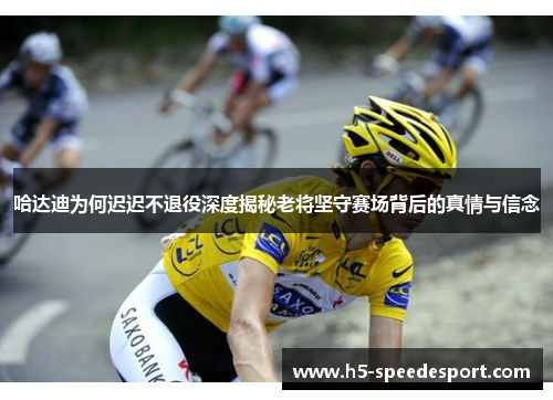 哈达迪为何迟迟不退役深度揭秘老将坚守赛场背后的真情与信念