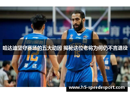 哈达迪坚守赛场的五大动因 揭秘这位老将为何仍不言退役
