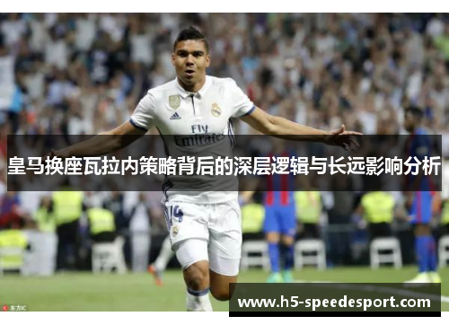 皇马换座瓦拉内策略背后的深层逻辑与长远影响分析