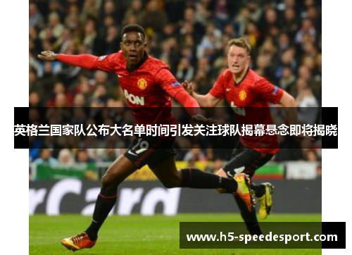 英格兰国家队公布大名单时间引发关注球队揭幕悬念即将揭晓 英格兰国家队公布大名单时间引发关注球队揭幕悬念即将揭晓