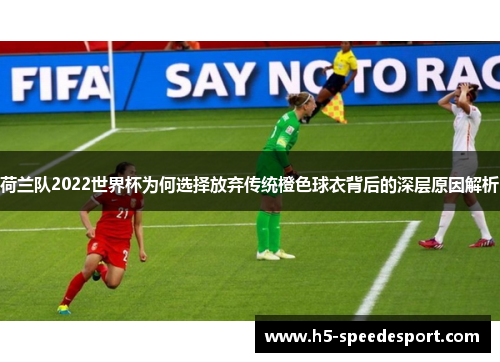 荷兰队2022世界杯为何选择放弃传统橙色球衣背后的深层原因解析