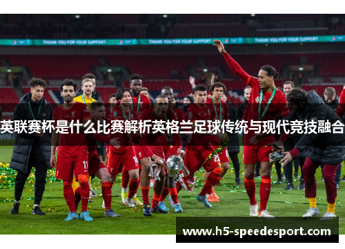 英联赛杯是什么比赛解析英格兰足球传统与现代竞技融合 英联赛杯是什么比赛解析英格兰足球传统与现代竞技融合