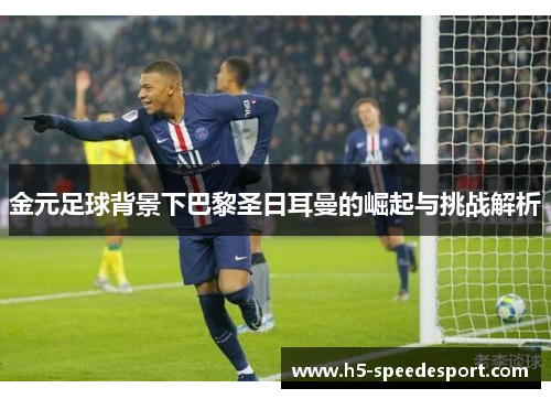 金元足球背景下巴黎圣日耳曼的崛起与挑战解析