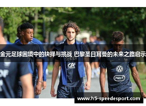 金元足球困境中的抉择与挑战 巴黎圣日耳曼的未来之路启示