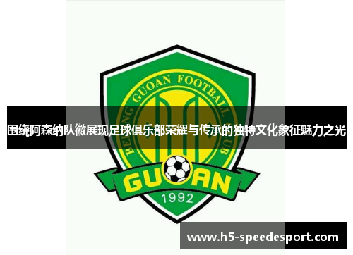 围绕阿森纳队徽展现足球俱乐部荣耀与传承的独特文化象征魅力之光 围绕阿森纳队徽展现足球俱乐部荣耀与传承的独特文化象征魅力之光