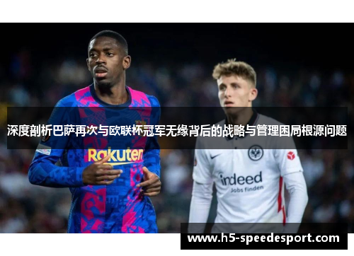 深度剖析巴萨再次与欧联杯冠军无缘背后的战略与管理困局根源问题 深度剖析巴萨再次与欧联杯冠军无缘背后的战略与管理困局根源问题