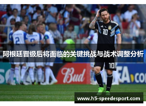阿根廷晋级后将面临的关键挑战与战术调整分析 阿根廷晋级后将面临的关键挑战与战术调整分析