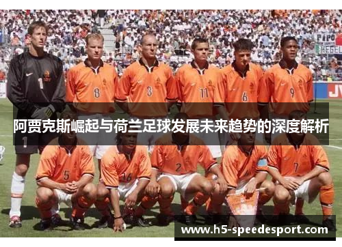 阿贾克斯崛起与荷兰足球发展未来趋势的深度解析 阿贾克斯崛起与荷兰足球发展未来趋势的深度解析