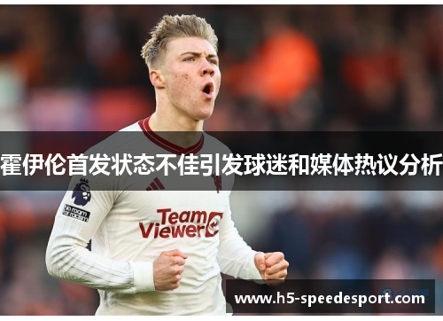 霍伊伦首发状态不佳引发球迷和媒体热议分析 霍伊伦首发状态不佳引发球迷和媒体热议分析