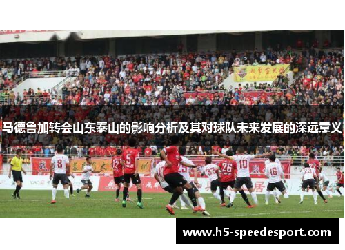 马德鲁加转会山东泰山的影响分析及其对球队未来发展的深远意义