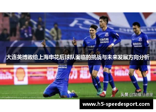 大连英博败给上海申花后球队面临的挑战与未来发展方向分析 大连英博败给上海申花后球队面临的挑战与未来发展方向分析