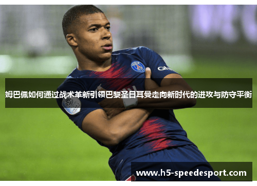 姆巴佩如何通过战术革新引领巴黎圣日耳曼走向新时代的进攻与防守平衡 姆巴佩如何通过战术革新引领巴黎圣日耳曼走向新时代的进攻与防守平衡